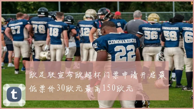 欧足联宣布欧超杯门票申请开启最低票价30欧元最高150欧元