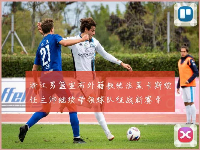 浙江男篮宣布外籍教练法莱卡斯续任主帅继续带领球队征战新赛季