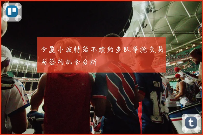 今夏小波特若不续约多队争抢交易或签约机会分析