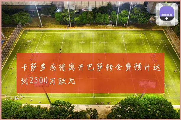 卡萨多或将离开巴萨转会费预计达到2500万欧元