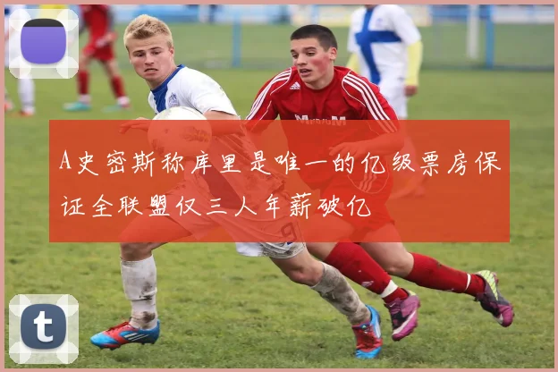 A史密斯称库里是唯一的亿级票房保证全联盟仅三人年薪破亿