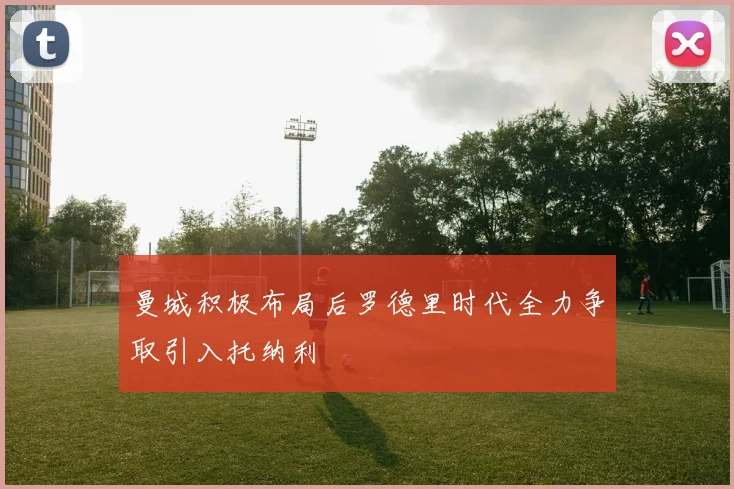 曼城积极布局后罗德里时代全力争取引入托纳利