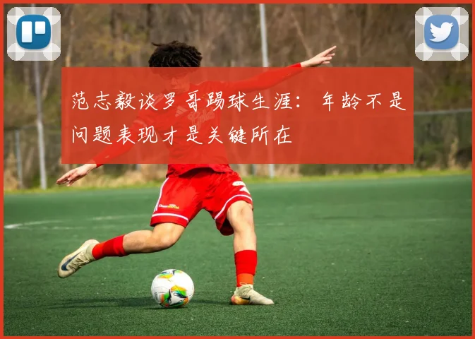 范志毅谈罗哥踢球生涯：年龄不是问题表现才是关键所在