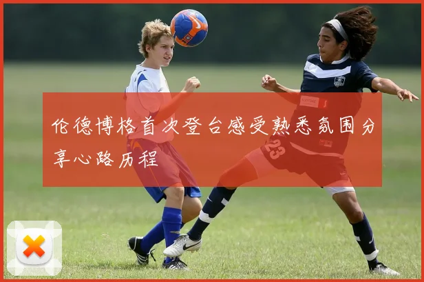 伦德博格首次登台感受熟悉氛围分享心路历程