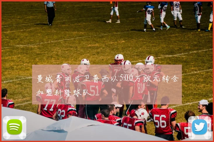 曼城青训后卫普西以500万欧元转会加盟科隆球队
