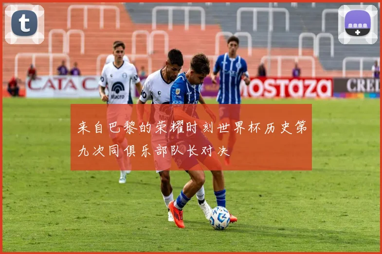 来自巴黎的荣耀时刻世界杯历史第九次同俱乐部队长对决