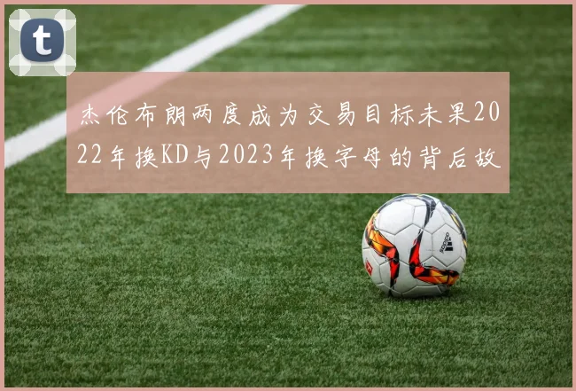 杰伦布朗两度成为交易目标未果2022年换KD与2023年换字母的背后故事